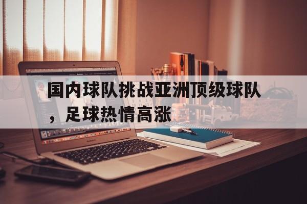 乐鱼体育官网-国内球队挑战亚洲顶级球队，足球热情高涨的简单介绍